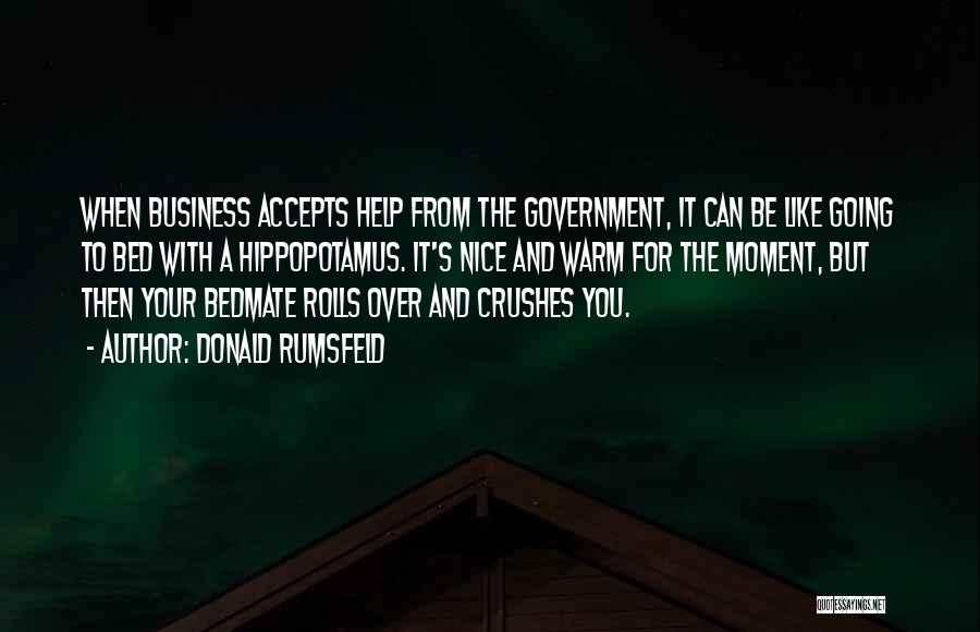 Donald Rumsfeld Quotes: When Business Accepts Help From The Government, It Can Be Like Going To Bed With A Hippopotamus. It's Nice And