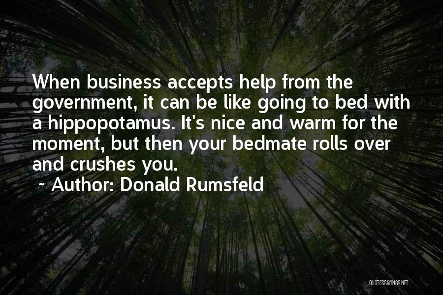 Donald Rumsfeld Quotes: When Business Accepts Help From The Government, It Can Be Like Going To Bed With A Hippopotamus. It's Nice And