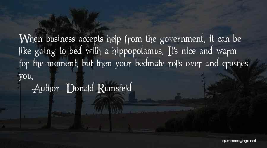 Donald Rumsfeld Quotes: When Business Accepts Help From The Government, It Can Be Like Going To Bed With A Hippopotamus. It's Nice And