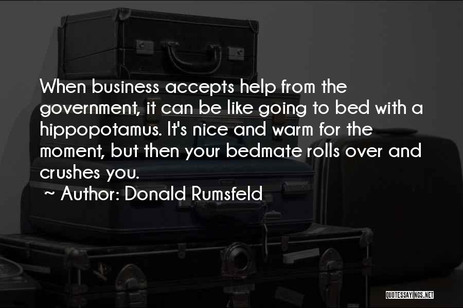 Donald Rumsfeld Quotes: When Business Accepts Help From The Government, It Can Be Like Going To Bed With A Hippopotamus. It's Nice And