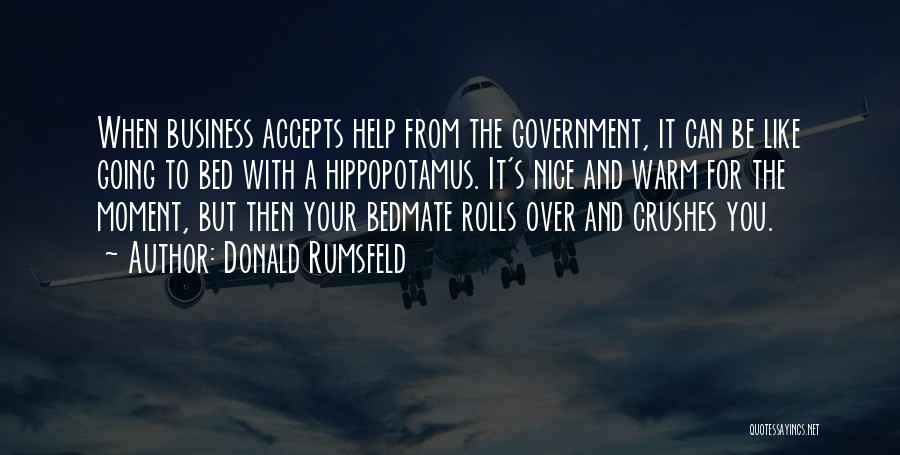 Donald Rumsfeld Quotes: When Business Accepts Help From The Government, It Can Be Like Going To Bed With A Hippopotamus. It's Nice And