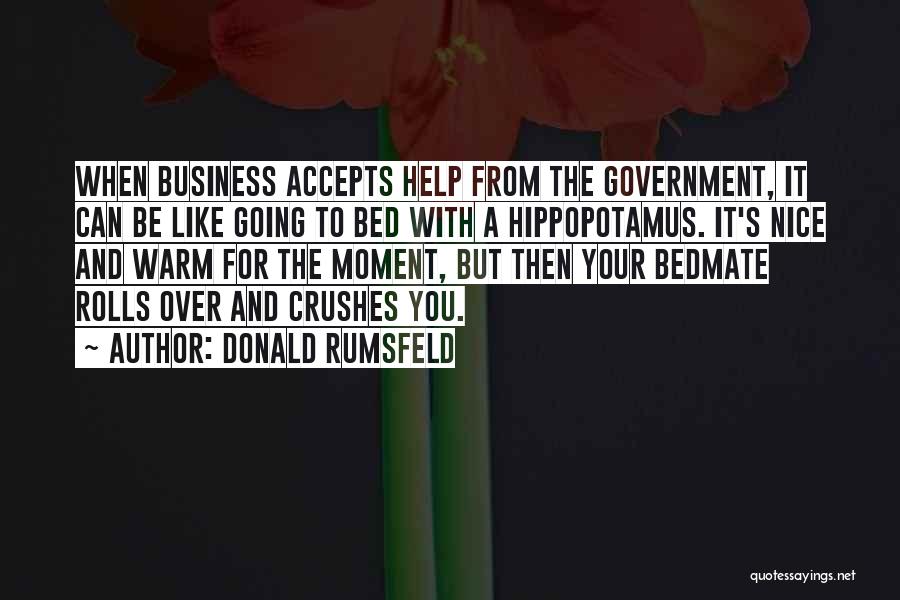 Donald Rumsfeld Quotes: When Business Accepts Help From The Government, It Can Be Like Going To Bed With A Hippopotamus. It's Nice And