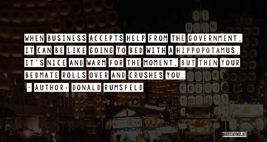 Donald Rumsfeld Quotes: When Business Accepts Help From The Government, It Can Be Like Going To Bed With A Hippopotamus. It's Nice And