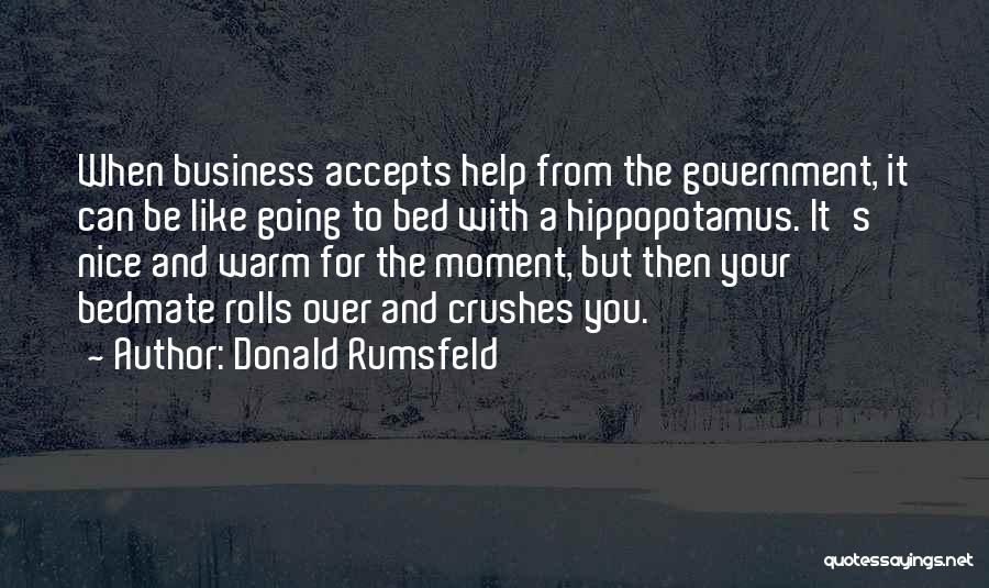 Donald Rumsfeld Quotes: When Business Accepts Help From The Government, It Can Be Like Going To Bed With A Hippopotamus. It's Nice And