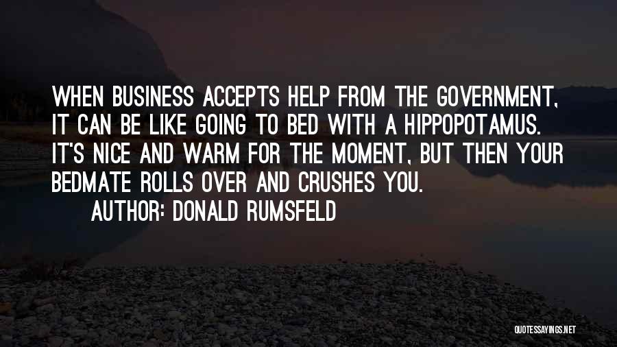 Donald Rumsfeld Quotes: When Business Accepts Help From The Government, It Can Be Like Going To Bed With A Hippopotamus. It's Nice And