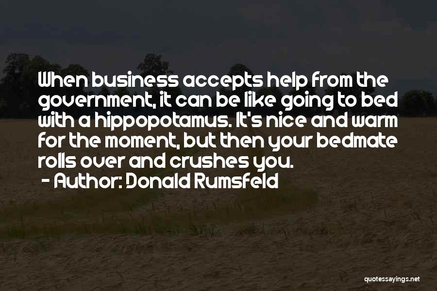 Donald Rumsfeld Quotes: When Business Accepts Help From The Government, It Can Be Like Going To Bed With A Hippopotamus. It's Nice And