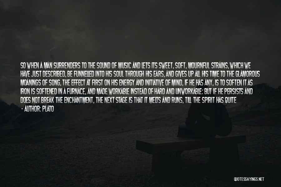 Plato Quotes: So When A Man Surrenders To The Sound Of Music And Lets Its Sweet, Soft, Mournful Strains, Which We Have