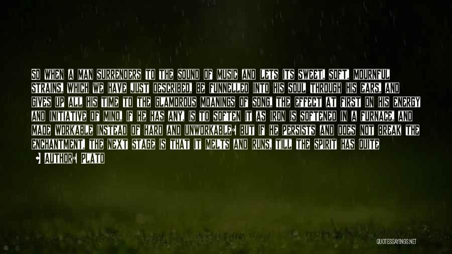 Plato Quotes: So When A Man Surrenders To The Sound Of Music And Lets Its Sweet, Soft, Mournful Strains, Which We Have