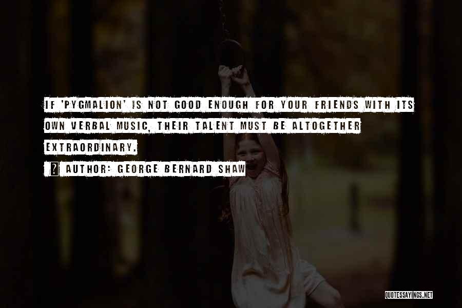 George Bernard Shaw Quotes: If 'pygmalion' Is Not Good Enough For Your Friends With Its Own Verbal Music, Their Talent Must Be Altogether Extraordinary.