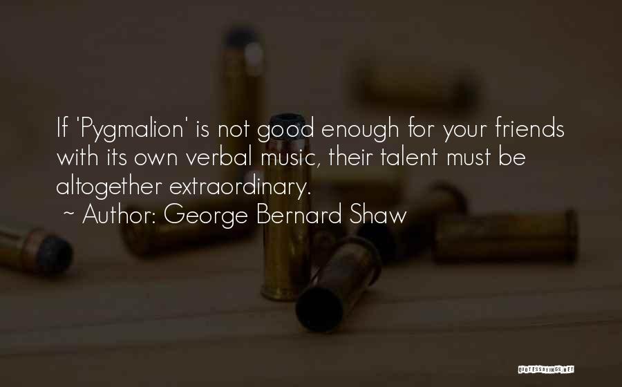 George Bernard Shaw Quotes: If 'pygmalion' Is Not Good Enough For Your Friends With Its Own Verbal Music, Their Talent Must Be Altogether Extraordinary.