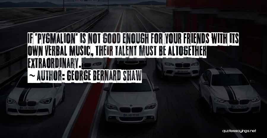 George Bernard Shaw Quotes: If 'pygmalion' Is Not Good Enough For Your Friends With Its Own Verbal Music, Their Talent Must Be Altogether Extraordinary.