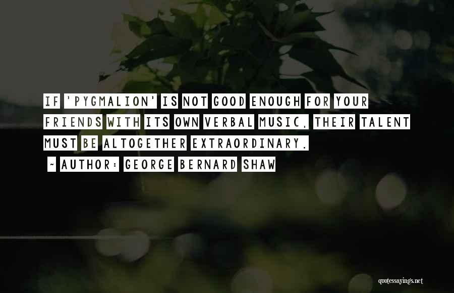 George Bernard Shaw Quotes: If 'pygmalion' Is Not Good Enough For Your Friends With Its Own Verbal Music, Their Talent Must Be Altogether Extraordinary.