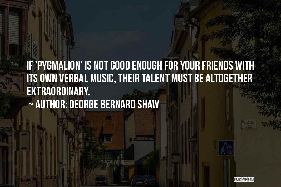 George Bernard Shaw Quotes: If 'pygmalion' Is Not Good Enough For Your Friends With Its Own Verbal Music, Their Talent Must Be Altogether Extraordinary.