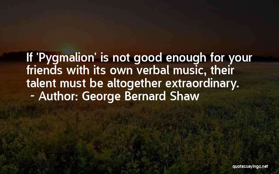 George Bernard Shaw Quotes: If 'pygmalion' Is Not Good Enough For Your Friends With Its Own Verbal Music, Their Talent Must Be Altogether Extraordinary.