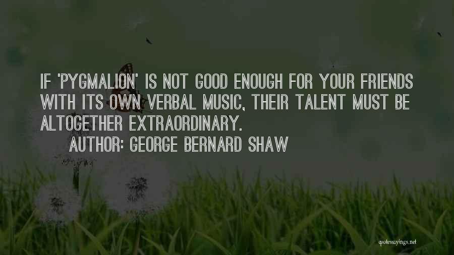 George Bernard Shaw Quotes: If 'pygmalion' Is Not Good Enough For Your Friends With Its Own Verbal Music, Their Talent Must Be Altogether Extraordinary.