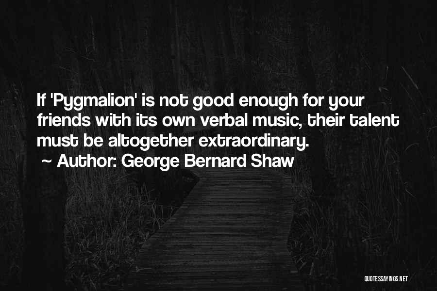 George Bernard Shaw Quotes: If 'pygmalion' Is Not Good Enough For Your Friends With Its Own Verbal Music, Their Talent Must Be Altogether Extraordinary.