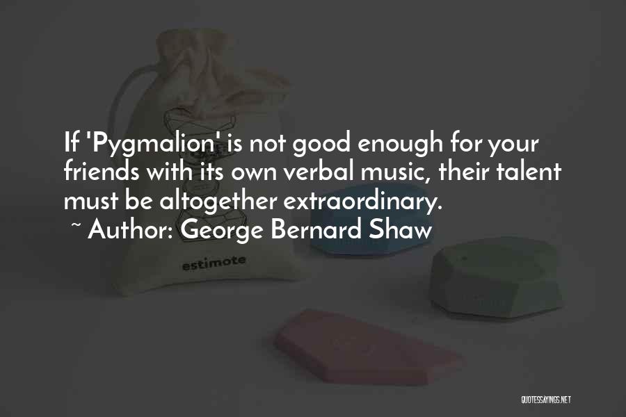 George Bernard Shaw Quotes: If 'pygmalion' Is Not Good Enough For Your Friends With Its Own Verbal Music, Their Talent Must Be Altogether Extraordinary.