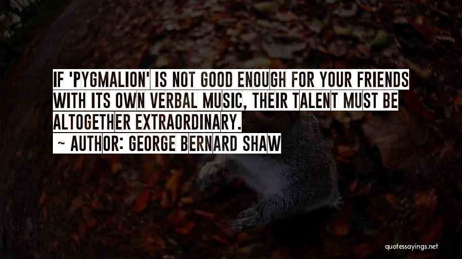 George Bernard Shaw Quotes: If 'pygmalion' Is Not Good Enough For Your Friends With Its Own Verbal Music, Their Talent Must Be Altogether Extraordinary.