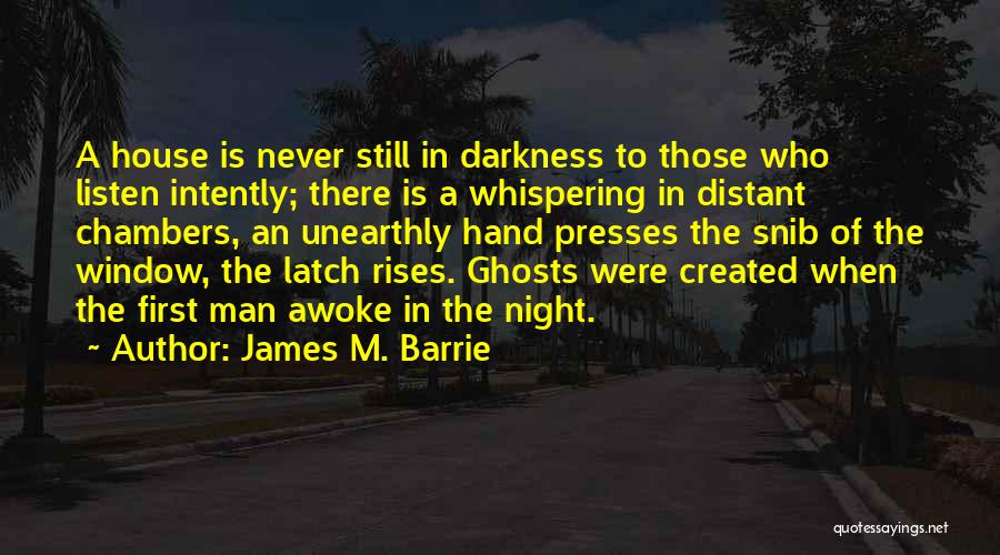 James M. Barrie Quotes: A House Is Never Still In Darkness To Those Who Listen Intently; There Is A Whispering In Distant Chambers, An
