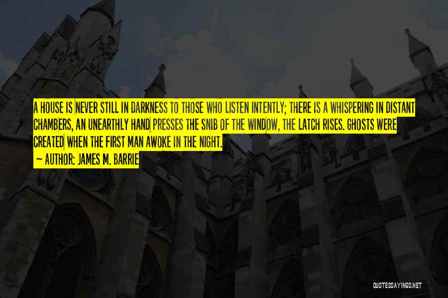 James M. Barrie Quotes: A House Is Never Still In Darkness To Those Who Listen Intently; There Is A Whispering In Distant Chambers, An