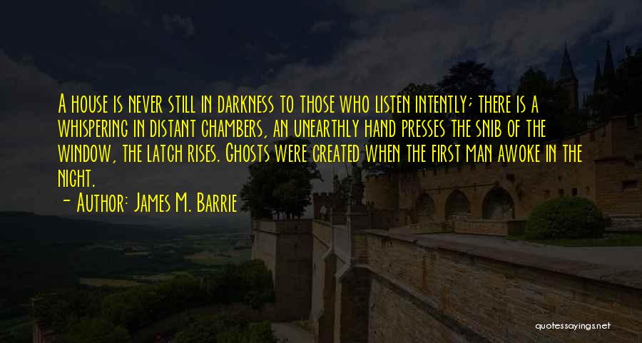 James M. Barrie Quotes: A House Is Never Still In Darkness To Those Who Listen Intently; There Is A Whispering In Distant Chambers, An