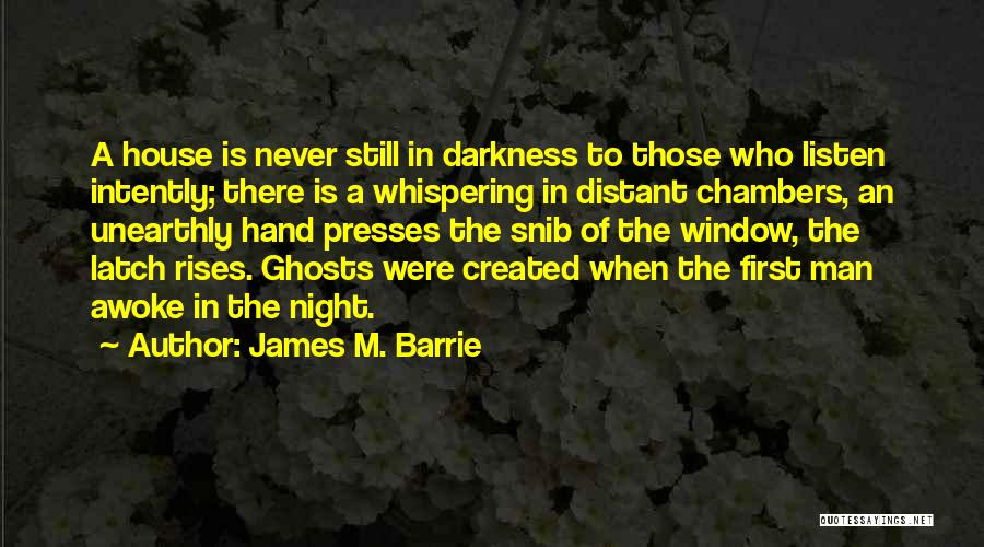 James M. Barrie Quotes: A House Is Never Still In Darkness To Those Who Listen Intently; There Is A Whispering In Distant Chambers, An