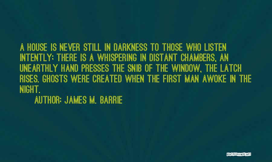 James M. Barrie Quotes: A House Is Never Still In Darkness To Those Who Listen Intently; There Is A Whispering In Distant Chambers, An