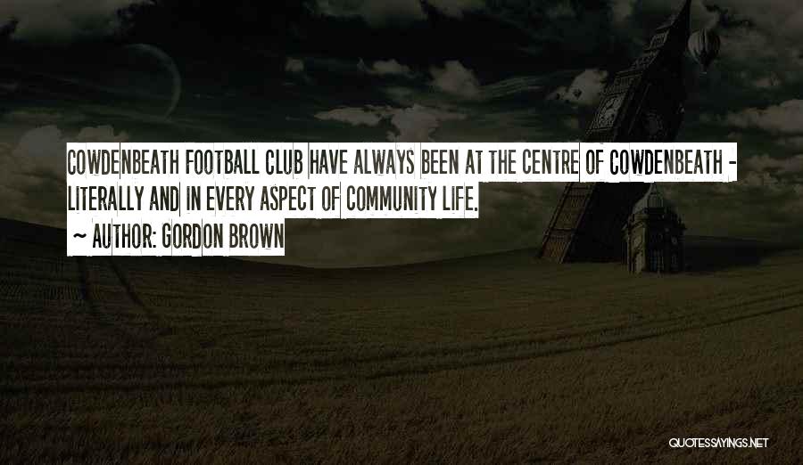 Gordon Brown Quotes: Cowdenbeath Football Club Have Always Been At The Centre Of Cowdenbeath - Literally And In Every Aspect Of Community Life.