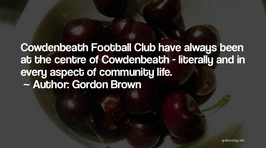 Gordon Brown Quotes: Cowdenbeath Football Club Have Always Been At The Centre Of Cowdenbeath - Literally And In Every Aspect Of Community Life.