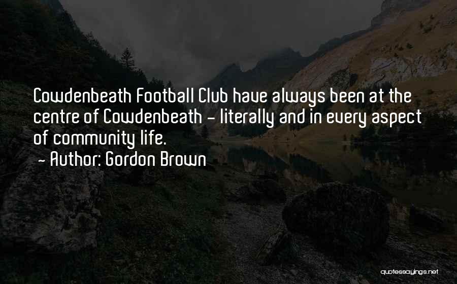 Gordon Brown Quotes: Cowdenbeath Football Club Have Always Been At The Centre Of Cowdenbeath - Literally And In Every Aspect Of Community Life.