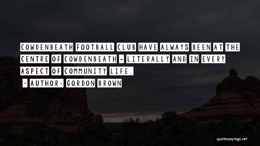 Gordon Brown Quotes: Cowdenbeath Football Club Have Always Been At The Centre Of Cowdenbeath - Literally And In Every Aspect Of Community Life.