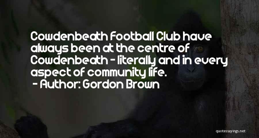Gordon Brown Quotes: Cowdenbeath Football Club Have Always Been At The Centre Of Cowdenbeath - Literally And In Every Aspect Of Community Life.