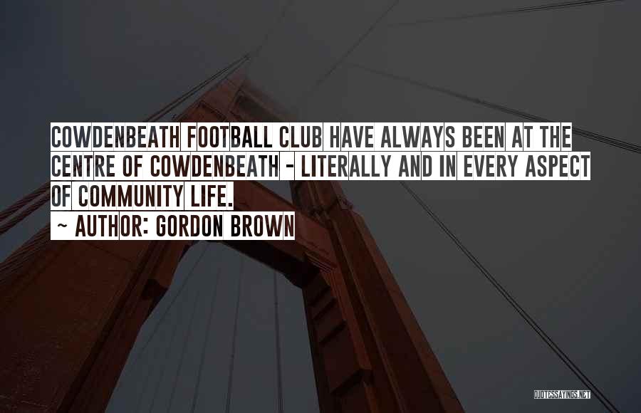 Gordon Brown Quotes: Cowdenbeath Football Club Have Always Been At The Centre Of Cowdenbeath - Literally And In Every Aspect Of Community Life.