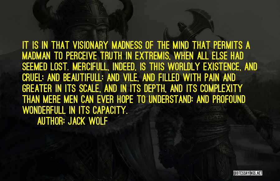 Jack Wolf Quotes: It Is In That Visionary Madness Of The Mind That Permits A Madman To Perceive Truth In Extremis, When All