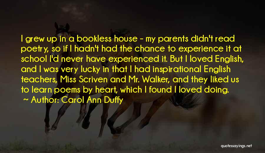 Carol Ann Duffy Quotes: I Grew Up In A Bookless House - My Parents Didn't Read Poetry, So If I Hadn't Had The Chance