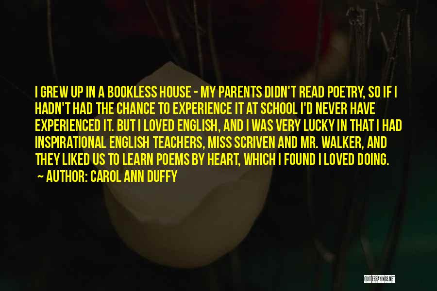 Carol Ann Duffy Quotes: I Grew Up In A Bookless House - My Parents Didn't Read Poetry, So If I Hadn't Had The Chance