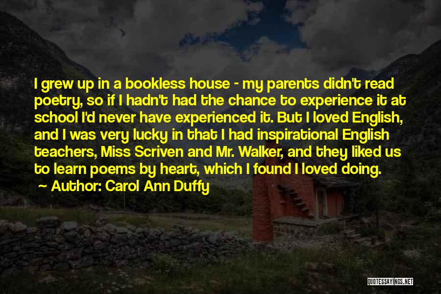 Carol Ann Duffy Quotes: I Grew Up In A Bookless House - My Parents Didn't Read Poetry, So If I Hadn't Had The Chance