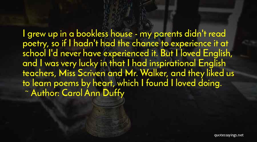 Carol Ann Duffy Quotes: I Grew Up In A Bookless House - My Parents Didn't Read Poetry, So If I Hadn't Had The Chance