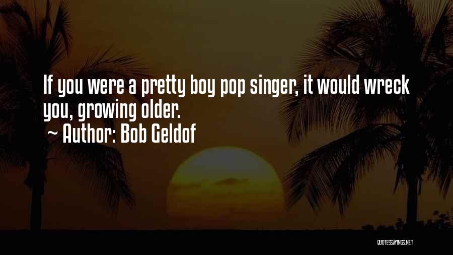 Bob Geldof Quotes: If You Were A Pretty Boy Pop Singer, It Would Wreck You, Growing Older.