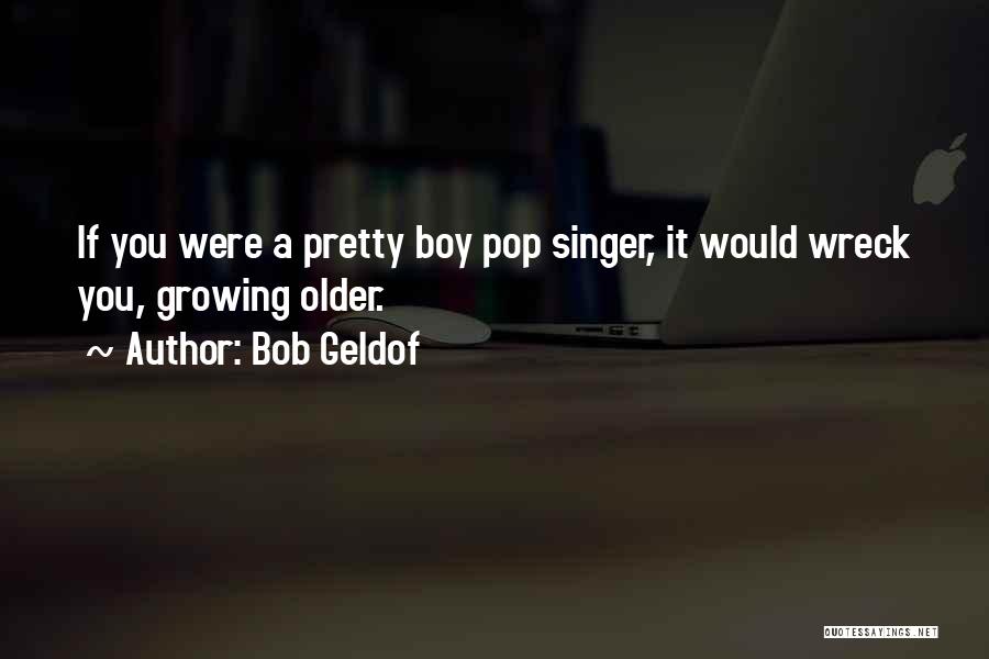 Bob Geldof Quotes: If You Were A Pretty Boy Pop Singer, It Would Wreck You, Growing Older.