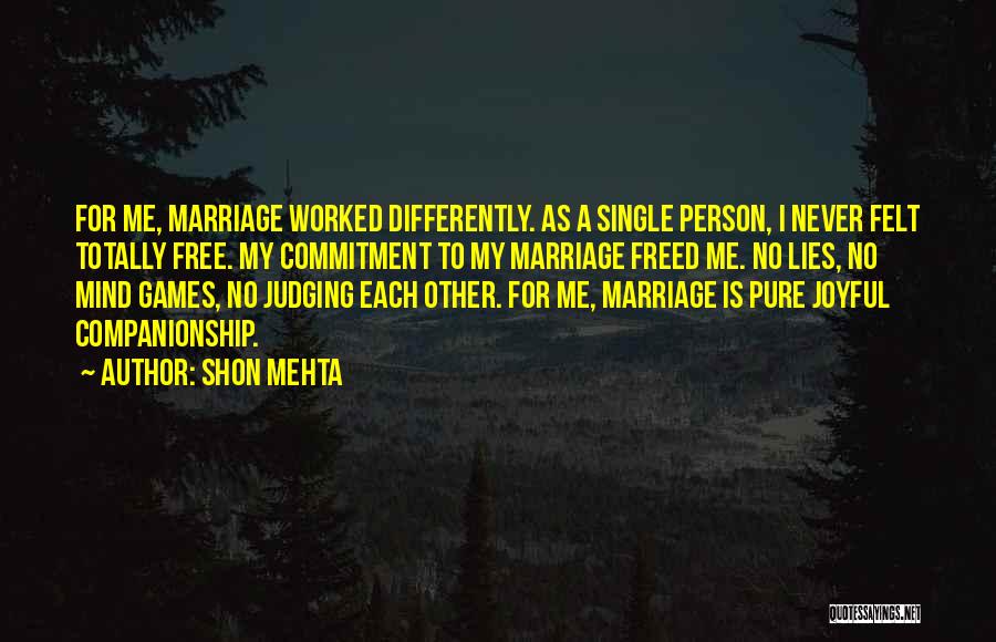 Shon Mehta Quotes: For Me, Marriage Worked Differently. As A Single Person, I Never Felt Totally Free. My Commitment To My Marriage Freed