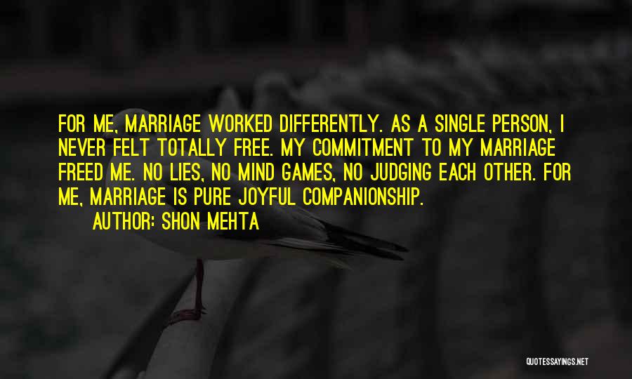 Shon Mehta Quotes: For Me, Marriage Worked Differently. As A Single Person, I Never Felt Totally Free. My Commitment To My Marriage Freed