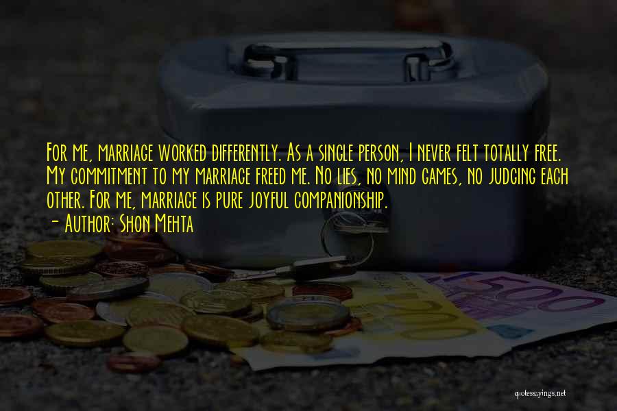 Shon Mehta Quotes: For Me, Marriage Worked Differently. As A Single Person, I Never Felt Totally Free. My Commitment To My Marriage Freed