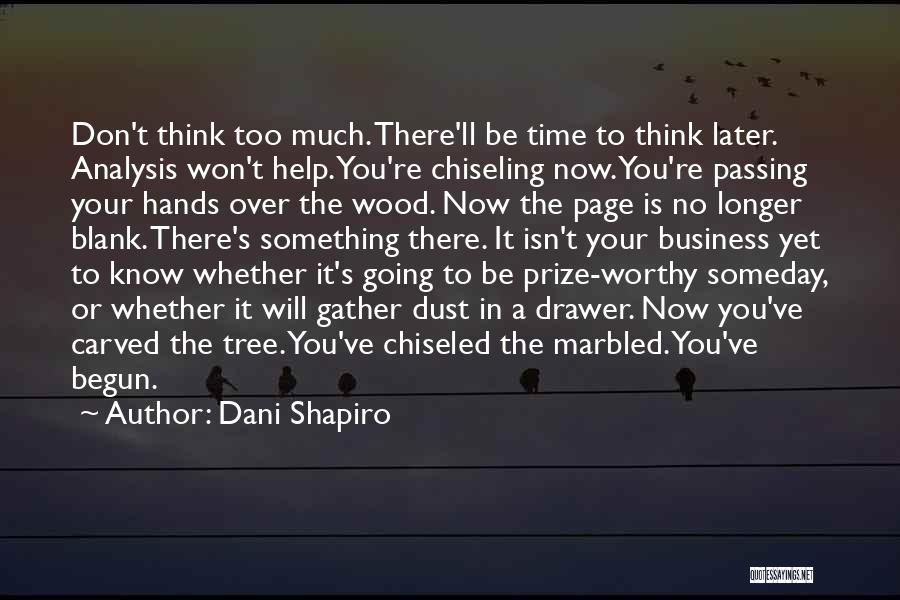 Dani Shapiro Quotes: Don't Think Too Much. There'll Be Time To Think Later. Analysis Won't Help. You're Chiseling Now. You're Passing Your Hands