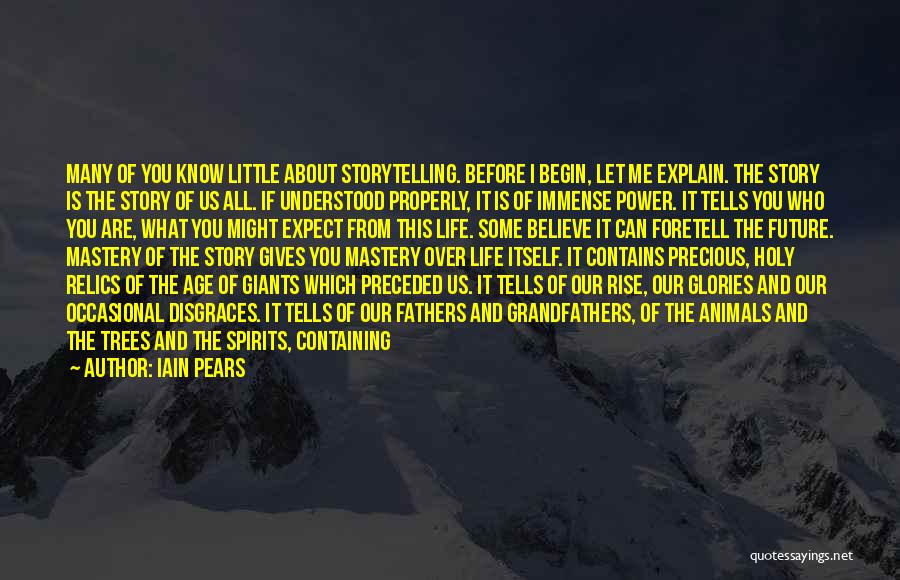 Iain Pears Quotes: Many Of You Know Little About Storytelling. Before I Begin, Let Me Explain. The Story Is The Story Of Us