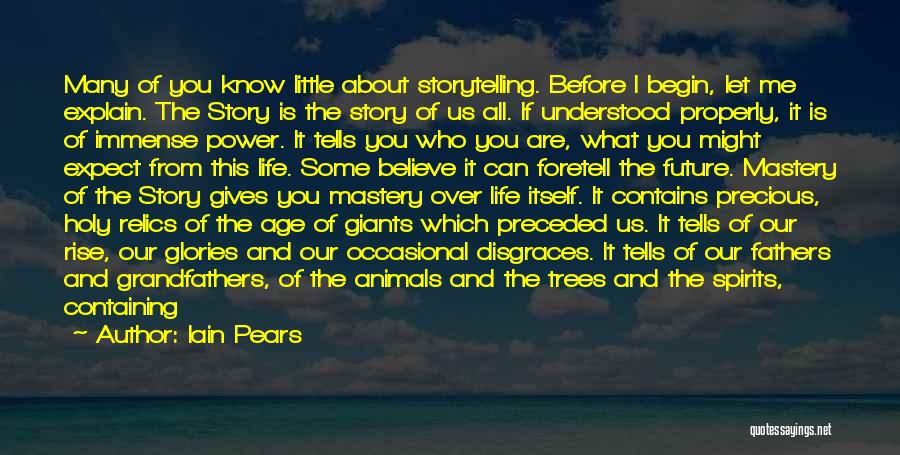 Iain Pears Quotes: Many Of You Know Little About Storytelling. Before I Begin, Let Me Explain. The Story Is The Story Of Us