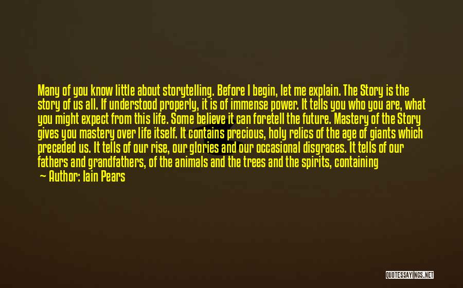 Iain Pears Quotes: Many Of You Know Little About Storytelling. Before I Begin, Let Me Explain. The Story Is The Story Of Us