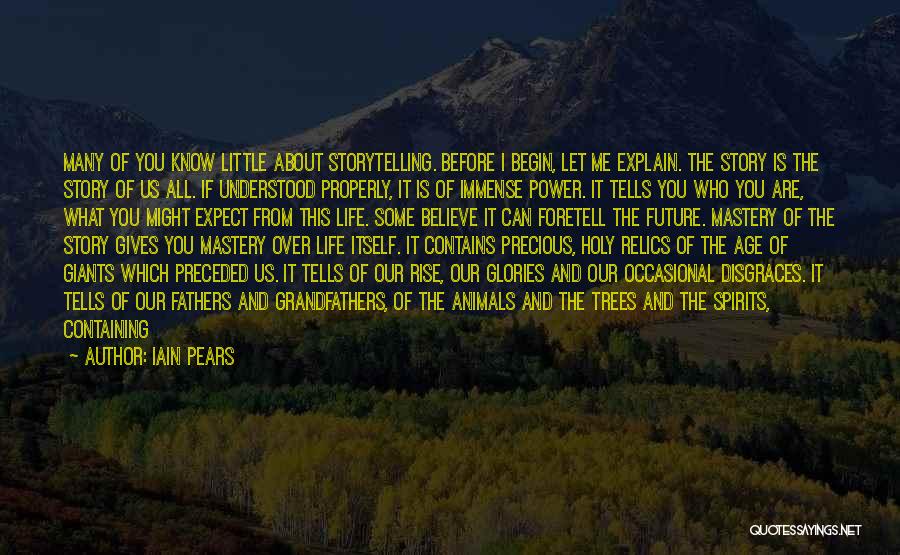 Iain Pears Quotes: Many Of You Know Little About Storytelling. Before I Begin, Let Me Explain. The Story Is The Story Of Us