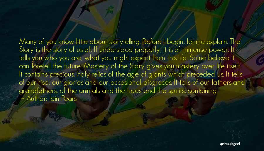 Iain Pears Quotes: Many Of You Know Little About Storytelling. Before I Begin, Let Me Explain. The Story Is The Story Of Us