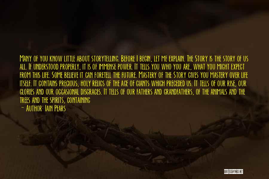 Iain Pears Quotes: Many Of You Know Little About Storytelling. Before I Begin, Let Me Explain. The Story Is The Story Of Us